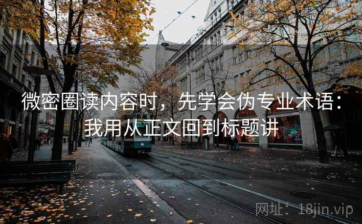 微密圈读内容时，先学会伪专业术语：我用从正文回到标题讲