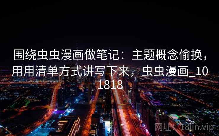 围绕虫虫漫画做笔记：主题概念偷换，用用清单方式讲写下来，虫虫漫画_101818