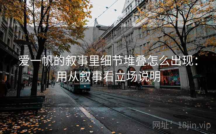爱一帆的叙事里细节堆叠怎么出现：用从叙事看立场说明