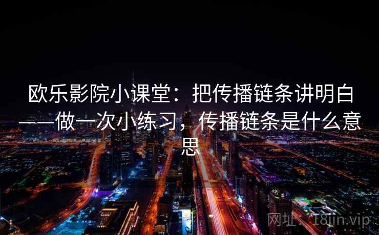 欧乐影院小课堂：把传播链条讲明白——做一次小练习，传播链条是什么意思