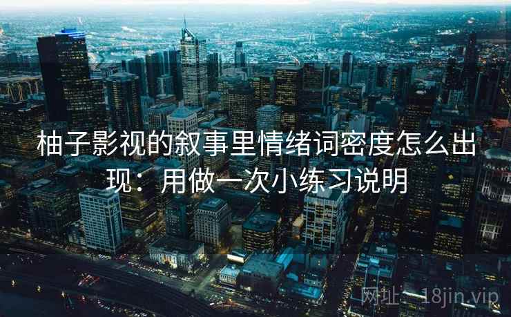 柚子影视的叙事里情绪词密度怎么出现：用做一次小练习说明