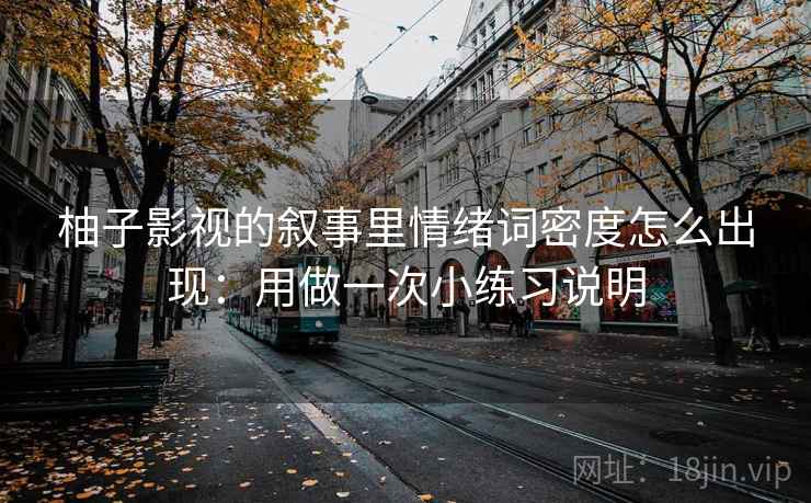柚子影视的叙事里情绪词密度怎么出现：用做一次小练习说明