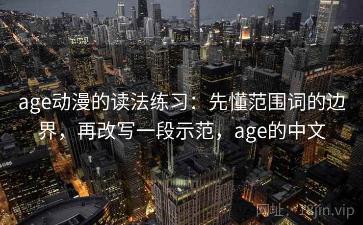 age动漫的读法练习:先懂范围词的边界,再改写一段示范,age的中文 age动漫的读法练习:先懂范围词的边界,再改写一段示范,age的中文