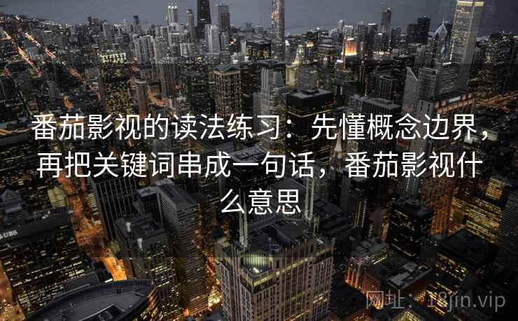 番茄影视的读法练习：先懂概念边界，再把关键词串成一句话，番茄影视什么意思