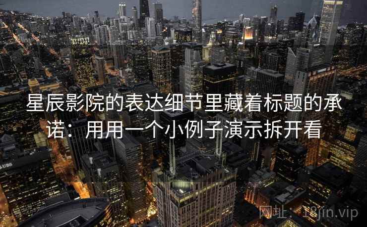 星辰影院的表达细节里藏着标题的承诺：用用一个小例子演示拆开看