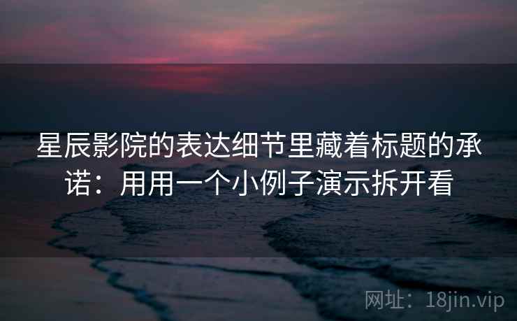 星辰影院的表达细节里藏着标题的承诺：用用一个小例子演示拆开看