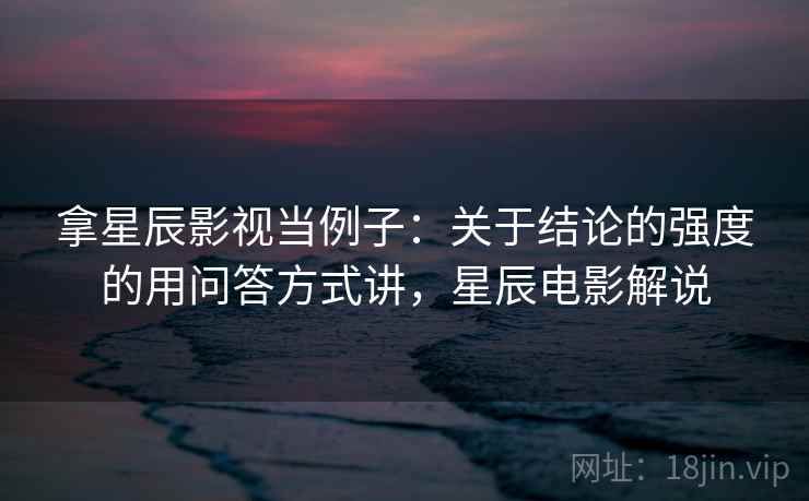 拿星辰影视当例子:关于结论的强度的用问答方式讲,星辰电影解说 拿星辰影视当例子:关于结论的强度的用问答方式讲,星辰电影解说