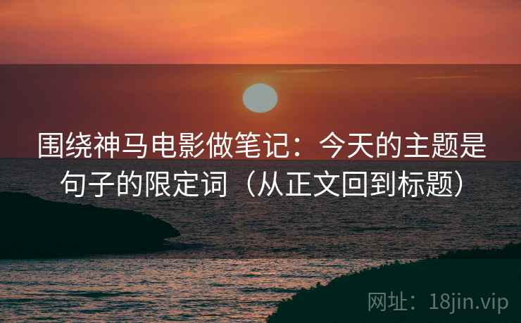 围绕神马电影做笔记：今天的主题是句子的限定词（从正文回到标题）