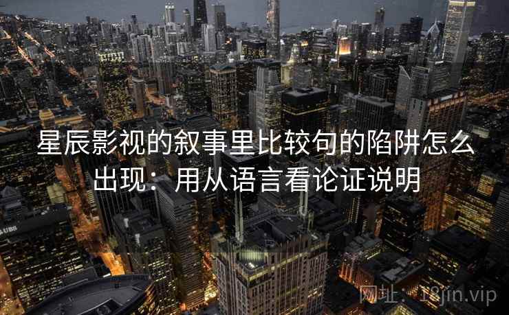 星辰影视的叙事里比较句的陷阱怎么出现：用从语言看论证说明