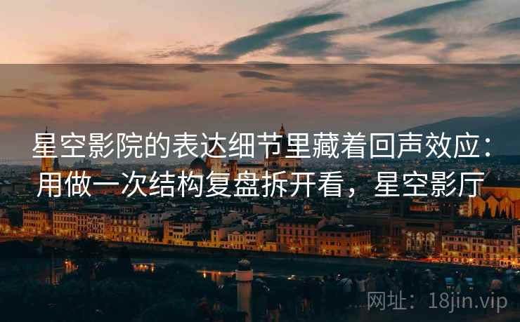 星空影院的表达细节里藏着回声效应:用做一次结构复盘拆开看,星空影厅 星空影院的表达细节里藏着回声效应:用做一次结构复盘拆开看,星空影厅