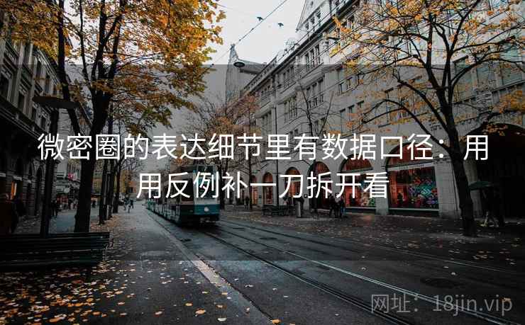 微密圈的表达细节里有数据口径：用用反例补一刀拆开看